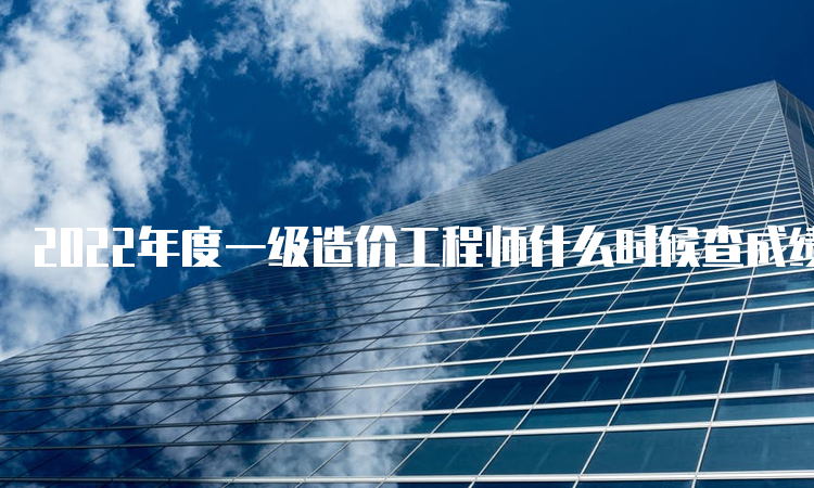 2022年度一级造价工程师什么时候查成绩