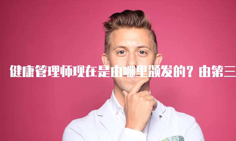 健康管理师现在是由哪里颁发的？由第三方社会评价机构颁发