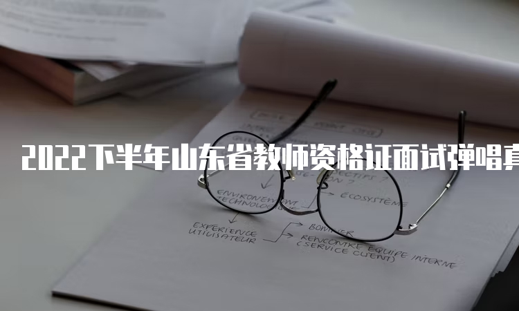 2022下半年山东省教师资格证面试弹唱真题