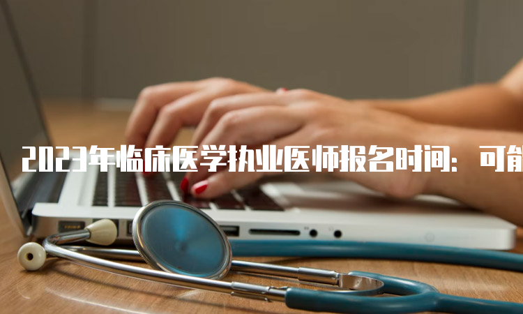 2023年临床医学执业医师报名时间：可能会在一月份