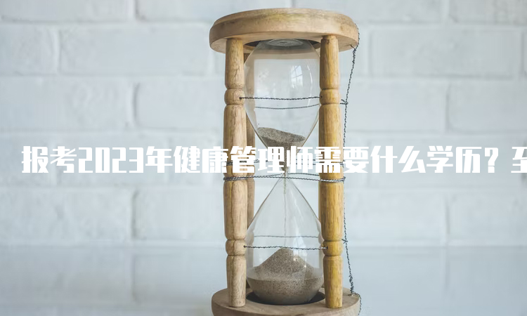 报考2023年健康管理师需要什么学历？至少需要中专学历