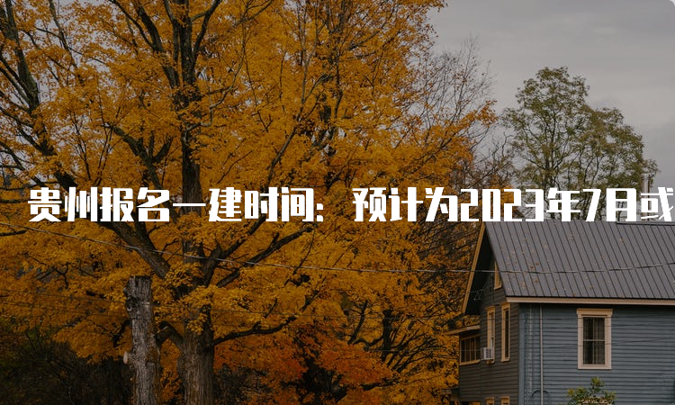 贵州报名一建时间：预计为2023年7月或9月