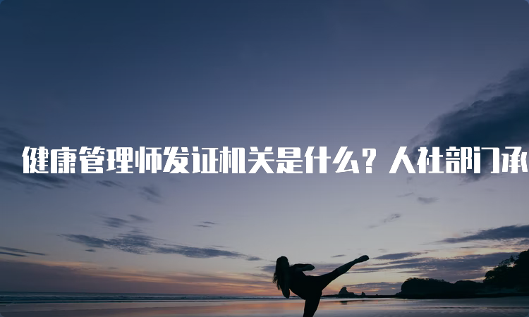 健康管理师发证机关是什么？人社部门承认的第三方社会评价机构