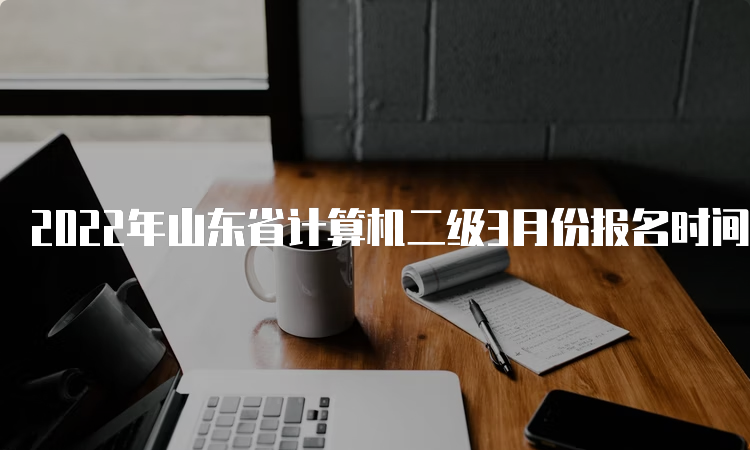 2022年山东省计算机二级3月份报名时间及报名流程