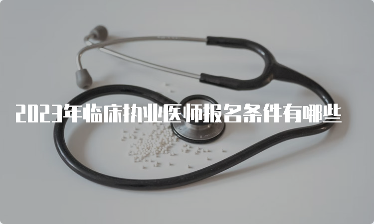 2023年临床执业医师报名条件有哪些