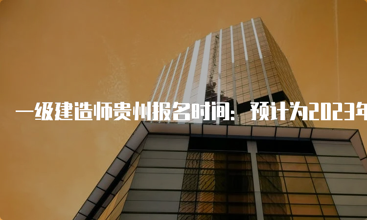 一级建造师贵州报名时间：预计为2023年7月或9月