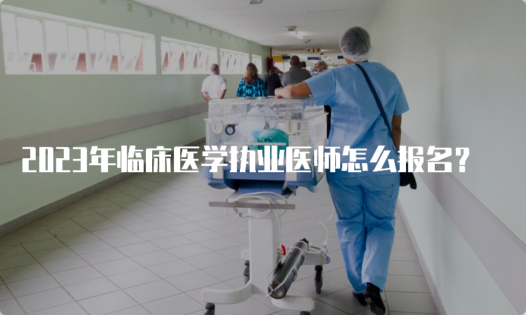 2023年临床医学执业医师怎么报名？