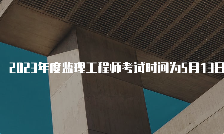 2023年度监理工程师考试时间为5月13日-5月14日