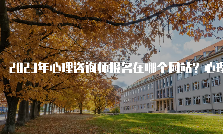 2023年心理咨询师报名在哪个网站？心理咨询系列培训综合服务系统