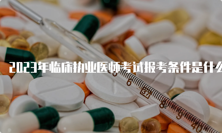 2023年临床执业医师考试报考条件是什么？