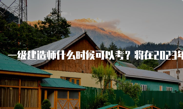 一级建造师什么时候可以考？将在2023年9月9日-10日进行