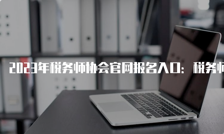 2023年税务师协会官网报名入口：税务师职业资格考试报名系统