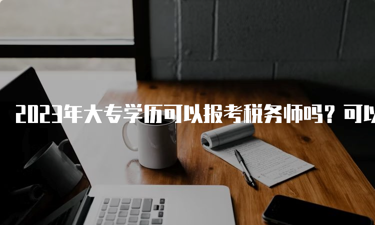 2023年大专学历可以报考税务师吗？可以报考