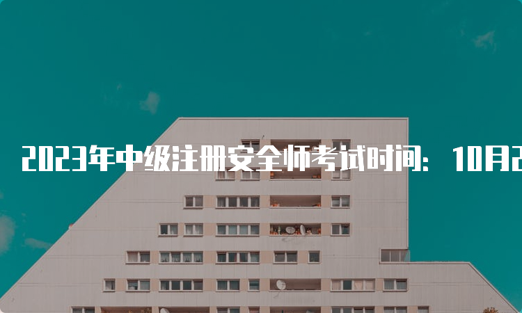 2023年中级注册安全师考试时间：10月28日、29日