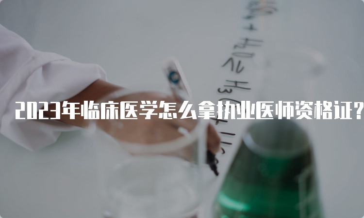 2023年临床医学怎么拿执业医师资格证？