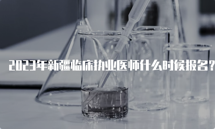 2023年新疆临床执业医师什么时候报名？2月1日到15日