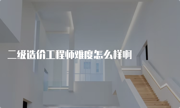 二级造价工程师难度怎么样啊