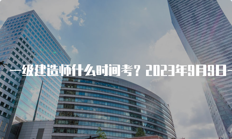 一级建造师什么时间考？2023年9月9日-10日举行