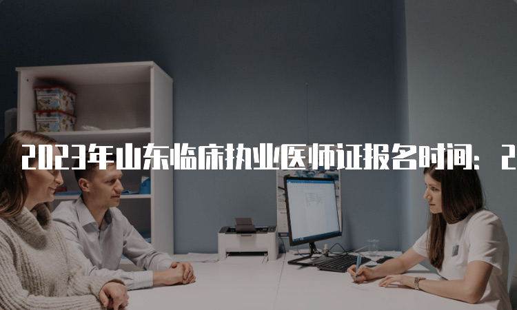 2023年山东临床执业医师证报名时间：2月1日到15日