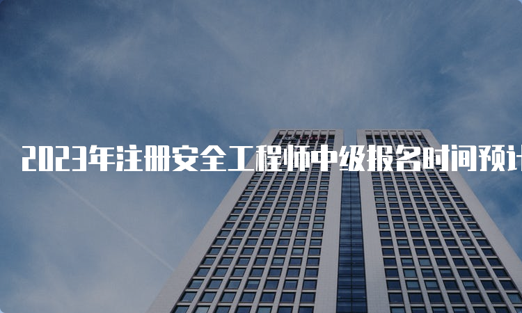 2023年注册安全工程师中级报名时间预计8月底开始