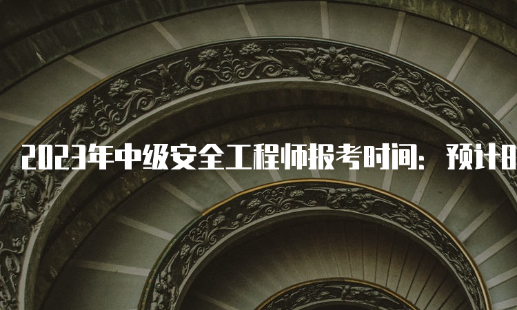 2023年中级安全工程师报考时间：预计8月底