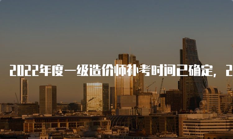 2022年度一级造价师补考时间已确定，2023年4月进行