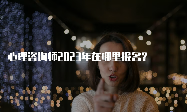 心理咨询师2023年在哪里报名？