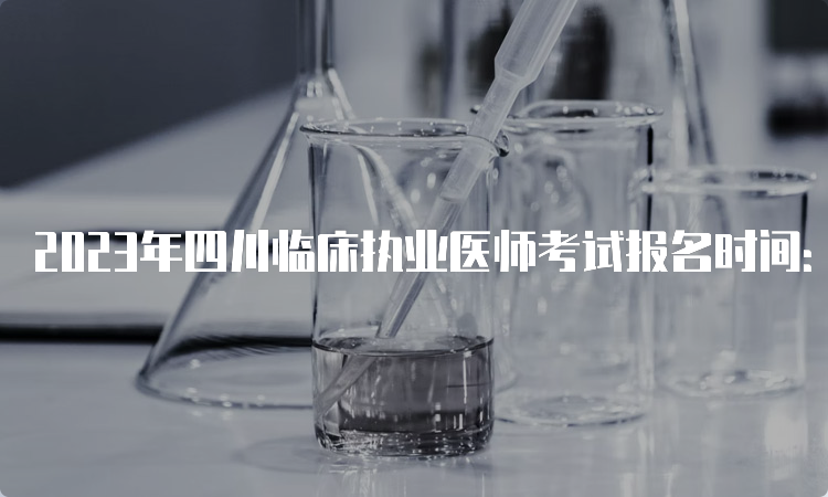 2023年四川临床执业医师考试报名时间：2月1日到15日