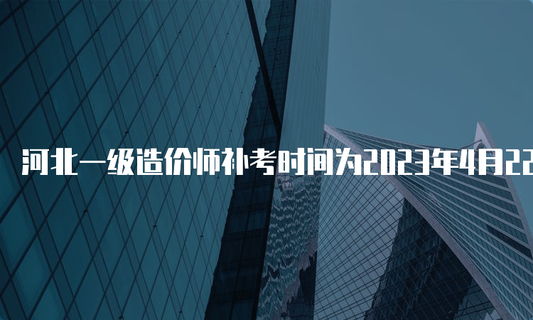 河北一级造价师补考时间为2023年4月22-23日