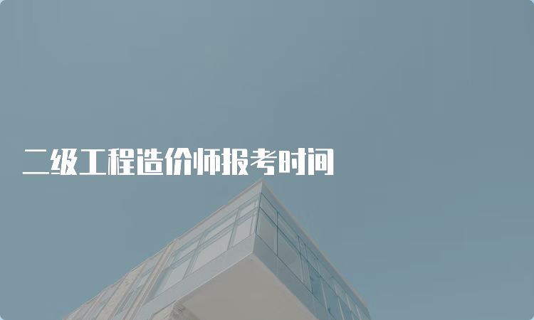 二级工程造价师报考时间