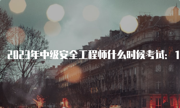 2023年中级安全工程师什么时候考试：10月28、29日