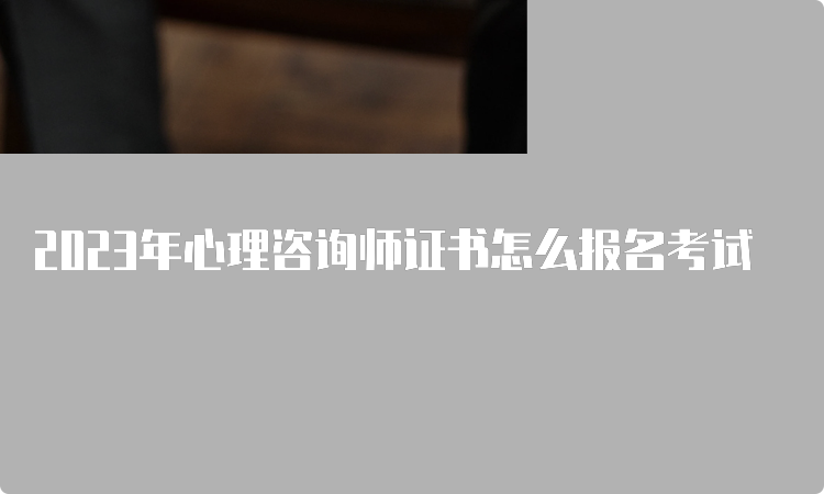 2023年心理咨询师证书怎么报名考试