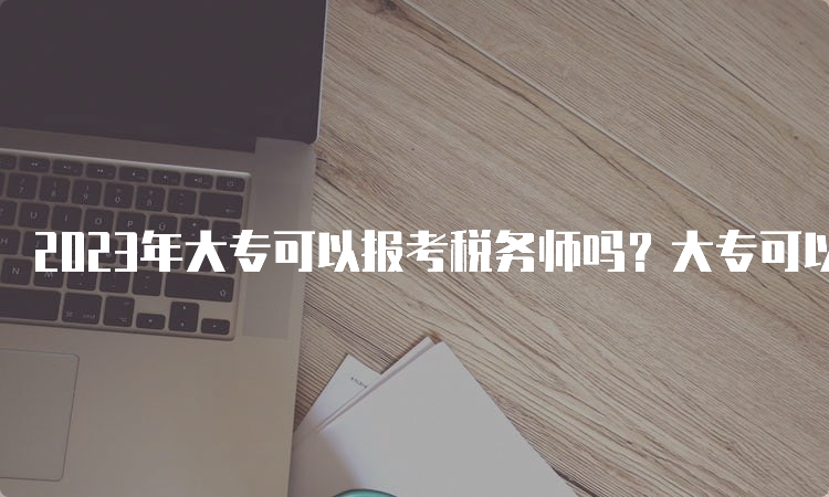 2023年大专可以报考税务师吗？大专可以报名