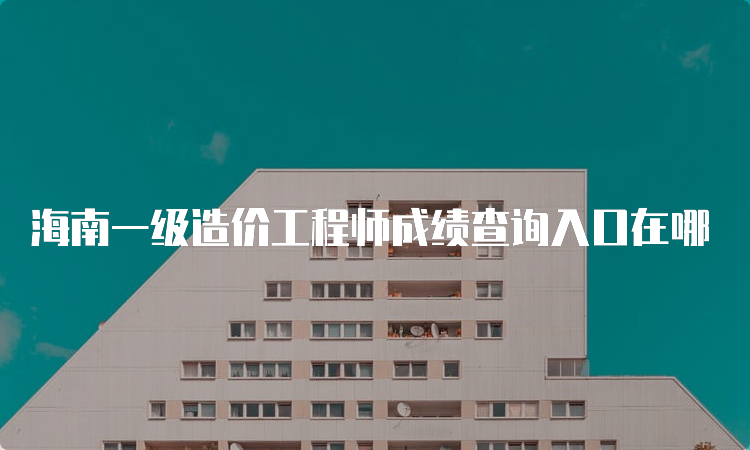 海南一级造价工程师成绩查询入口在哪