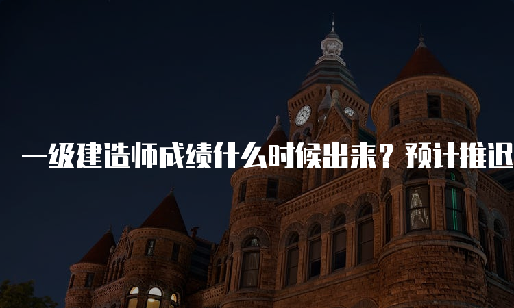 一级建造师成绩什么时候出来？预计推迟到2023年3月份