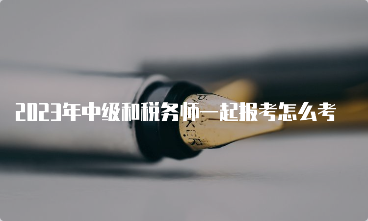 2023年中级和税务师一起报考怎么考