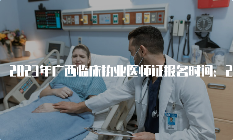 2023年广西临床执业医师证报名时间：2月1日到15日