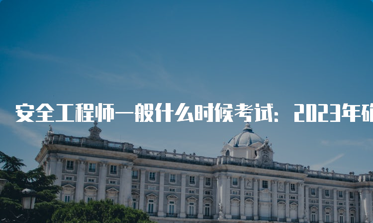 安全工程师一般什么时候考试：2023年确定在10月28、29日举行考试