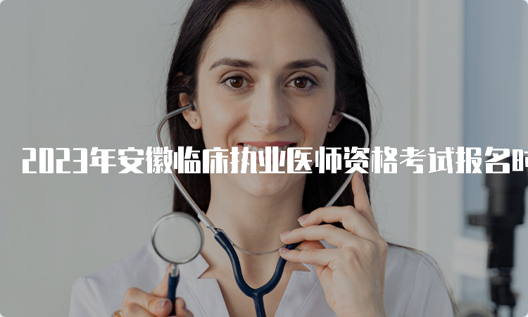 2023年安徽临床执业医师资格考试报名时间：2月1日到15日