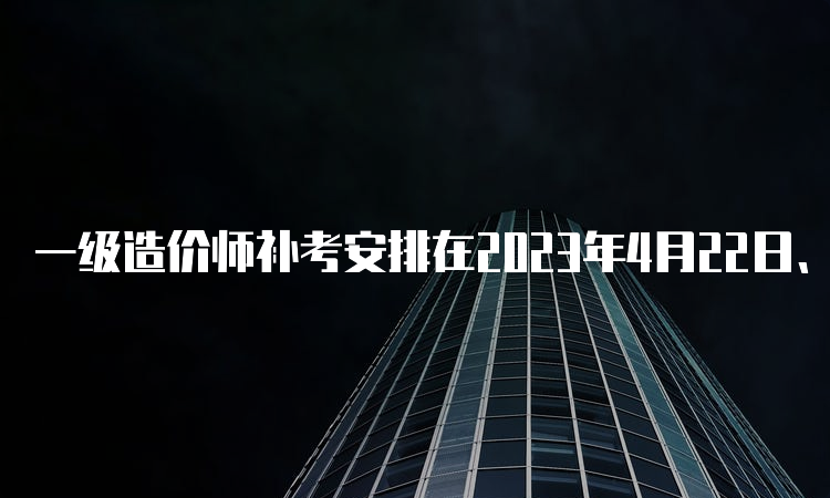 一级造价师补考安排在2023年4月22日、23日举行