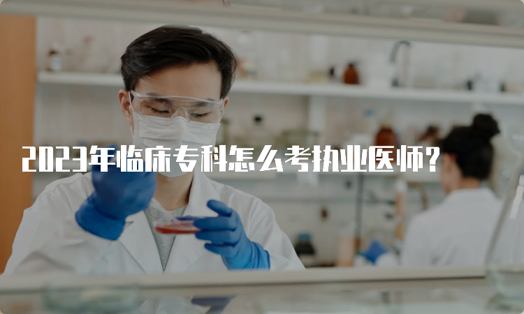 2023年临床专科怎么考执业医师？