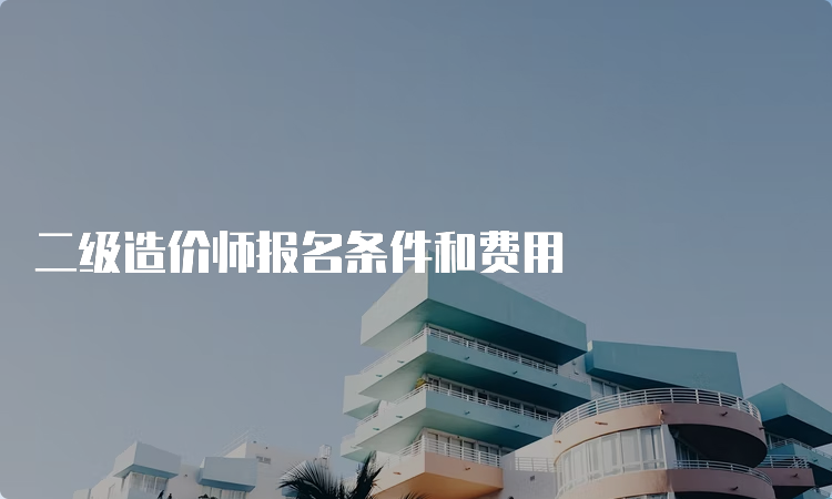 二级造价师报名条件和费用