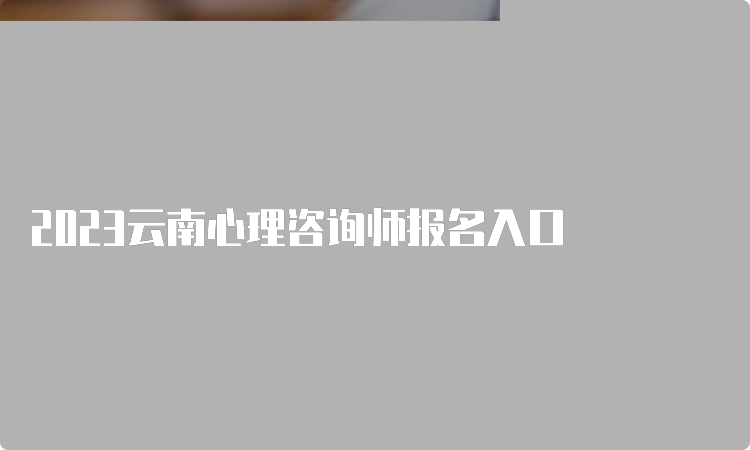 2023云南心理咨询师报名入口