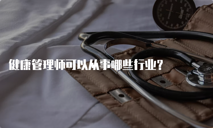 健康管理师可以从事哪些行业？