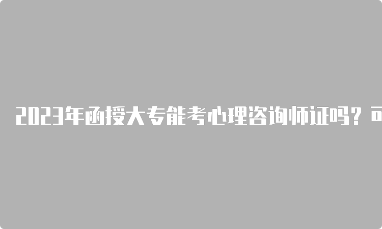 2023年函授大专能考心理咨询师证吗？可以考