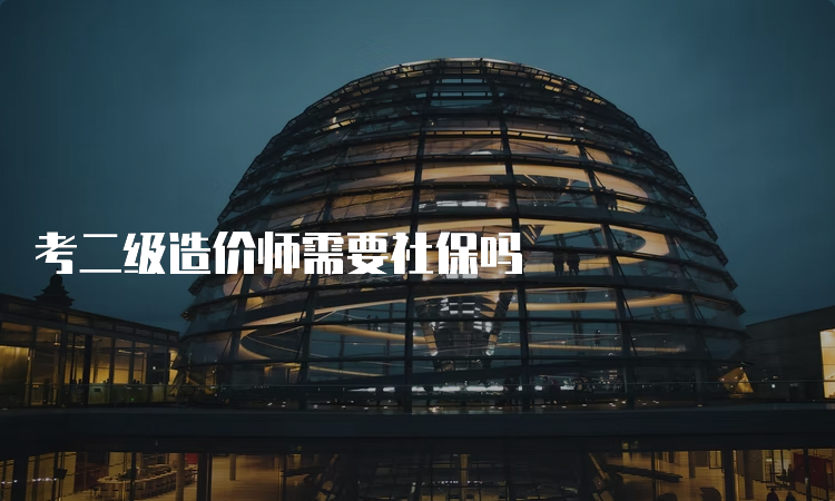 考二级造价师需要社保吗