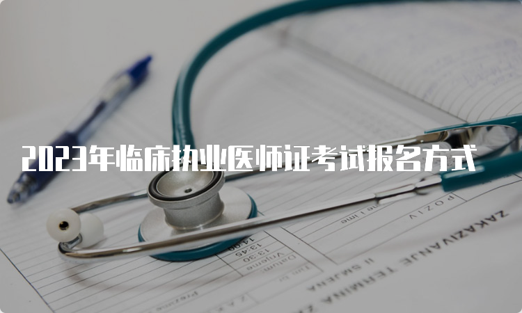 2023年临床执业医师证考试报名方式