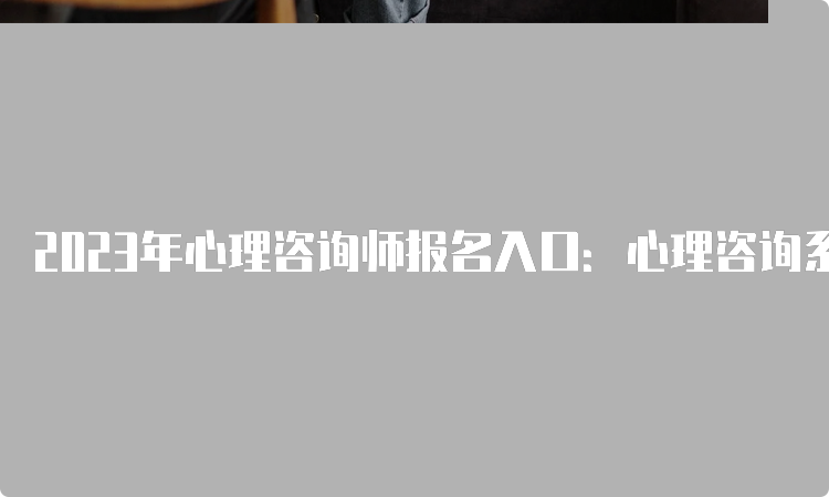 2023年心理咨询师报名入口：心理咨询系列培训综合服务系统