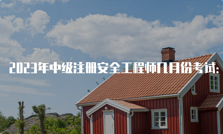 2023年中级注册安全工程师几月份考试：10月28、29日