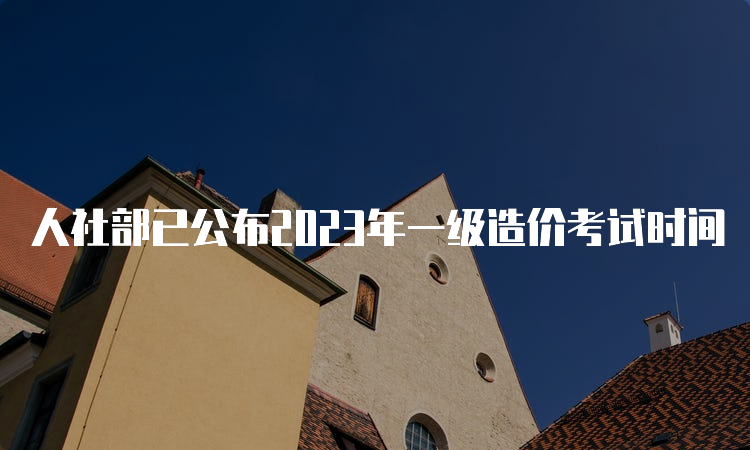 人社部已公布2023年一级造价考试时间